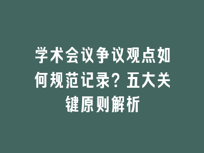 学术会议争议观点如何规范记录？五大关键原则解析
