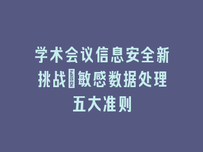 学术会议信息安全新挑战_敏感数据处理五大准则