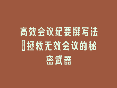 高效会议纪要撰写法：拯救无效会议的秘密武器