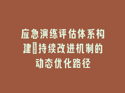 应急演练评估体系构建_持续改进机制的动态优化路径