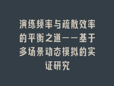 演练频率与疏散效率的平衡之道——基于多场景动态模拟的实证研究