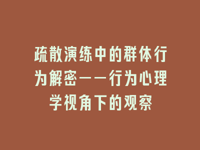 疏散演练中的群体行为解密——行为心理学视角下的观察