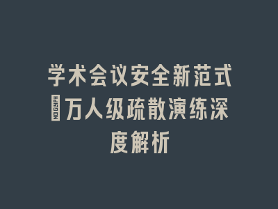学术会议安全新范式：万人级疏散演练深度解析