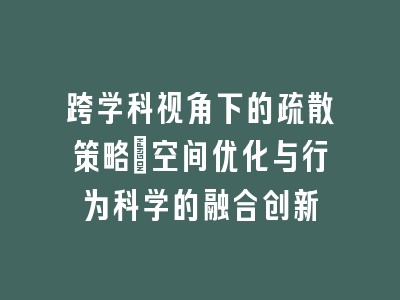跨学科视角下的疏散策略_空间优化与行为科学的融合创新