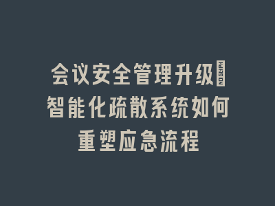 会议安全管理升级：智能化疏散系统如何重塑应急流程
