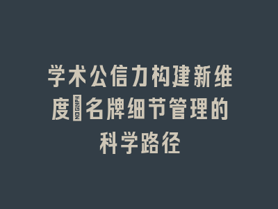 学术公信力构建新维度：名牌细节管理的科学路径