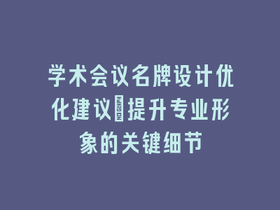 学术会议名牌设计优化建议_提升专业形象的关键细节