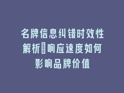 名牌信息纠错时效性解析_响应速度如何影响品牌价值