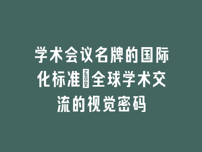 学术会议名牌的国际化标准_全球学术交流的视觉密码