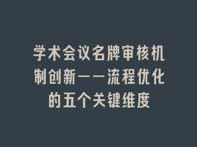 学术会议名牌审核机制创新——流程优化的五个关键维度