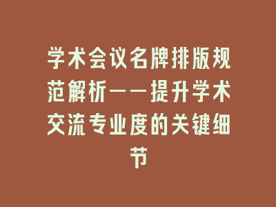 学术会议名牌排版规范解析——提升学术交流专业度的关键细节
