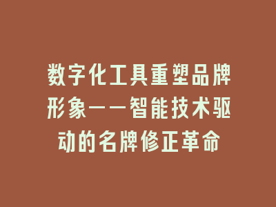 数字化工具重塑品牌形象——智能技术驱动的名牌修正革命