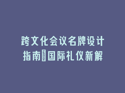 跨文化会议名牌设计指南_国际礼仪新解