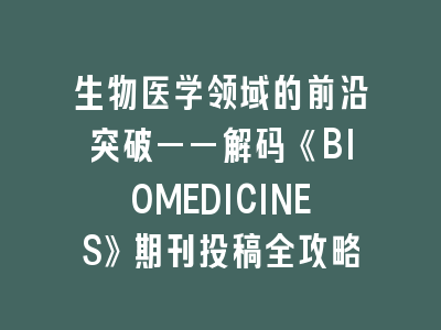 生物医学领域的前沿突破——解码《BIOMEDICINES》期刊投稿全攻略