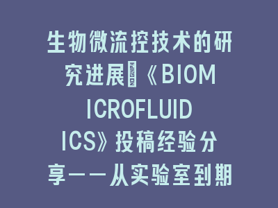 生物微流控技术的研究进展：《BIOMICROFLUIDICS》投稿经验分享——从实验室到期刊的突破之路