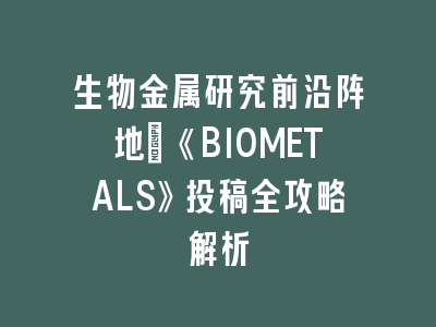 生物金属研究前沿阵地：《BIOMETALS》投稿全攻略解析