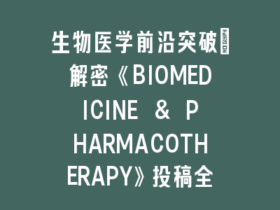 生物医学前沿突破：解密《BIOMEDICINE & PHARMACOTHERAPY》投稿全攻略