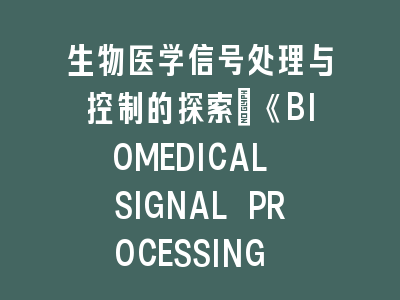 生物医学信号处理与控制的探索：《BIOMEDICAL SIGNAL PROCESSING AND CONTROL》投稿经验分享——从研究设计到论文录用的全流程解密