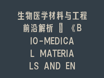 生物医学材料与工程前沿解析 | 《BIO-MEDICAL MATERIALS AND ENGINEERING》投稿全攻略