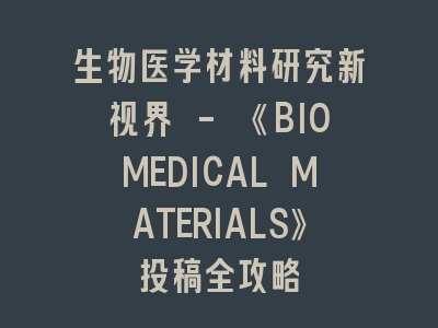 生物医学材料研究新视界 - 《BIOMEDICAL MATERIALS》投稿全攻略