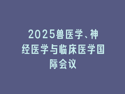 2025兽医学、神经医学与临床医学国际会议