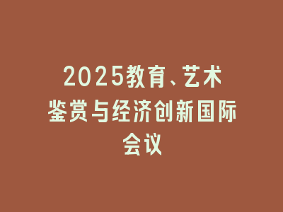 2025教育、艺术鉴赏与经济创新国际会议