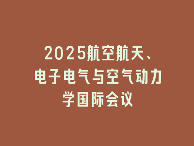 2025航空航天、电子电气与空气动力学国际会议