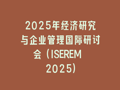 2025年经济研究与企业管理国际研讨会（ISEREM 2025）