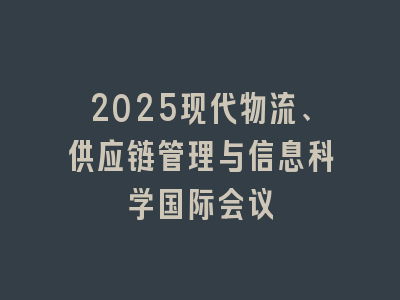 2025现代物流、供应链管理与信息科学国际会议