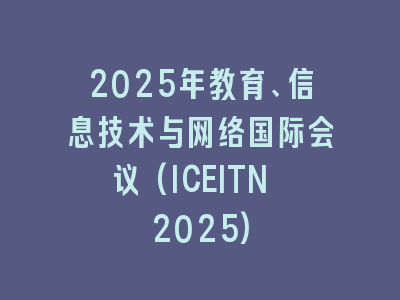 2025年教育、信息技术与网络国际会议(ICEITN 2025)