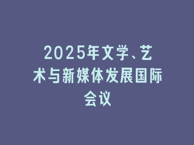 2025年文学、艺术与新媒体发展国际会议