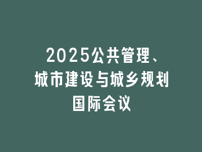 2025公共管理、城市建设与城乡规划国际会议