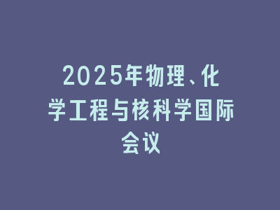 2025年物理、化学工程与核科学国际会议