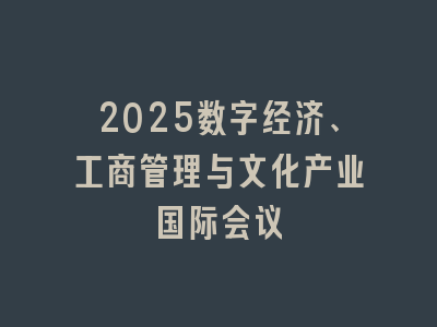 2025数字经济、工商管理与文化产业国际会议