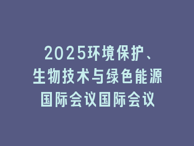 2025环境保护、生物技术与绿色能源国际会议国际会议