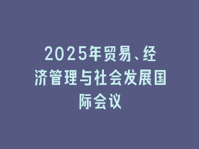 2025年贸易、经济管理与社会发展国际会议