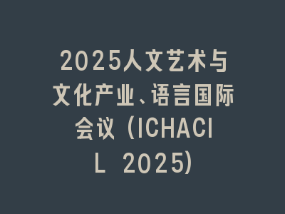2025人文艺术与文化产业、语言国际会议(ICHACIL 2025)