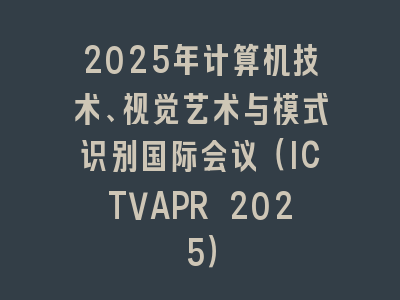 2025年计算机技术、视觉艺术与模式识别国际会议（ICTVAPR 2025）