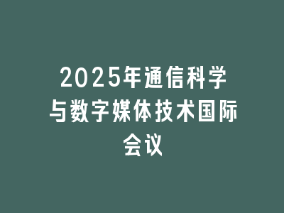 2025年通信科学与数字媒体技术国际会议