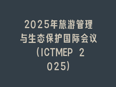 2025年旅游管理与生态保护国际会议（ICTMEP 2025）