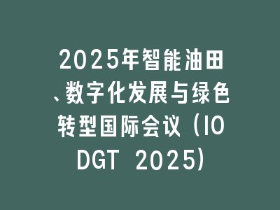 2025年智能油田、数字化发展与绿色转型国际会议（IODGT 2025）