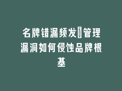 名牌错漏频发_管理漏洞如何侵蚀品牌根基