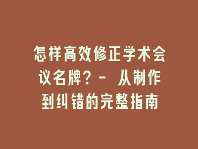 怎样高效修正学术会议名牌？- 从制作到纠错的完整指南