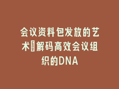会议资料包发放的艺术_解码高效会议组织的DNA