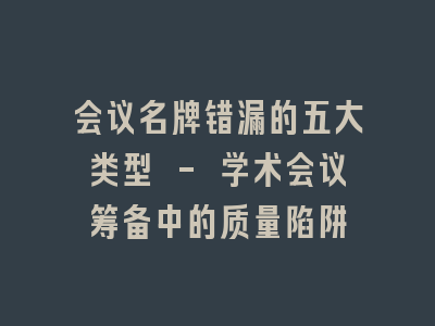 会议名牌错漏的五大类型 - 学术会议筹备中的质量陷阱