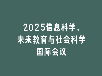 2025信息科学、未来教育与社会科学国际会议