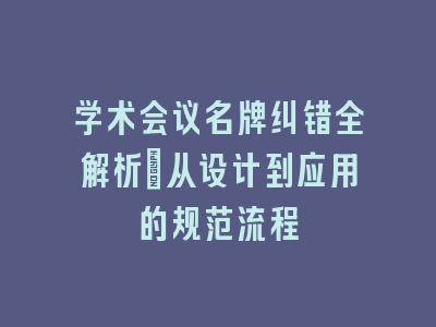 学术会议名牌纠错全解析：从设计到应用的规范流程