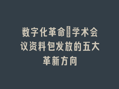 数字化革命_学术会议资料包发放的五大革新方向