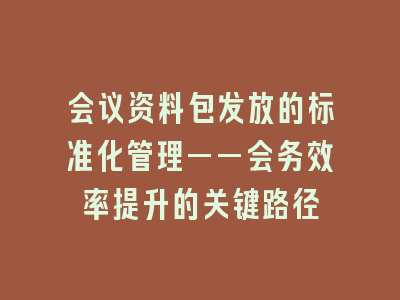 会议资料包发放的标准化管理——会务效率提升的关键路径