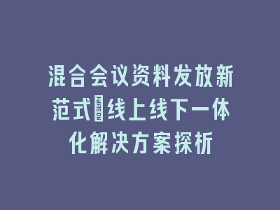 混合会议资料发放新范式_线上线下一体化解决方案探析
